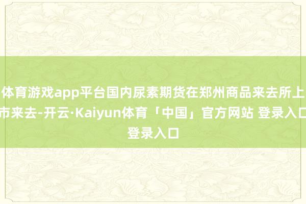 体育游戏app平台国内尿素期货在郑州商品来去所上市来去-开云·Kaiyun体育「中国」官方网站 登录入口