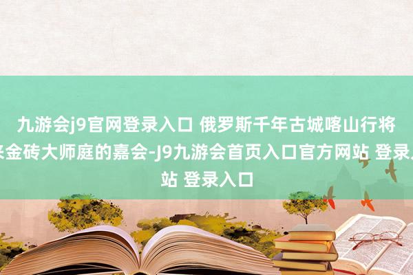 九游会j9官网登录入口 俄罗斯千年古城喀山行将迎来金砖大师庭的嘉会-J9九游会首页入口官方网站 登录