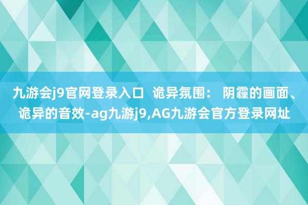 九游会j9官网登录入口  诡异氛围： 阴霾的画面、诡异的音效-ag九游j9,AG九游会官方登录网址