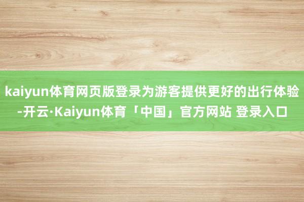 kaiyun体育网页版登录为游客提供更好的出行体验-开云·Kaiyun体育「中国」官方网站 登录入口