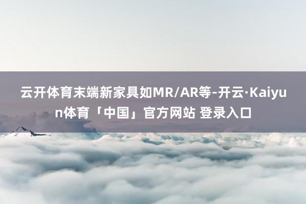 云开体育末端新家具如MR/AR等-开云·Kaiyun体育「中国」官方网站 登录入口