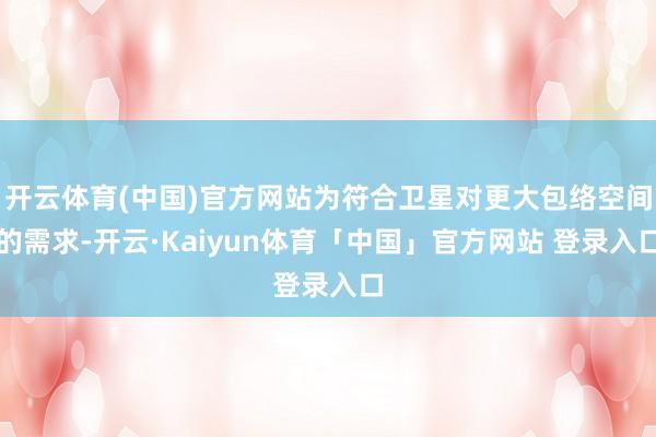开云体育(中国)官方网站为符合卫星对更大包络空间的需求-开云·Kaiyun体育「中国」官方网站 登录入口