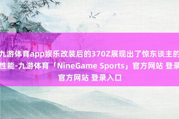 九游体育app娱乐改装后的370Z展现出了惊东谈主的操控性能-九游体育「NineGame Sport