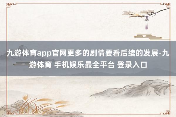 九游体育app官网更多的剧情要看后续的发展-九游体育 手机娱乐最全平台 登录入口