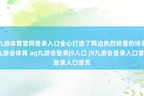 九游体育官网登录入口全心打造了两边热烈较量的场景-九游会体育 ag九游会登录j9入口 j9九游会登录