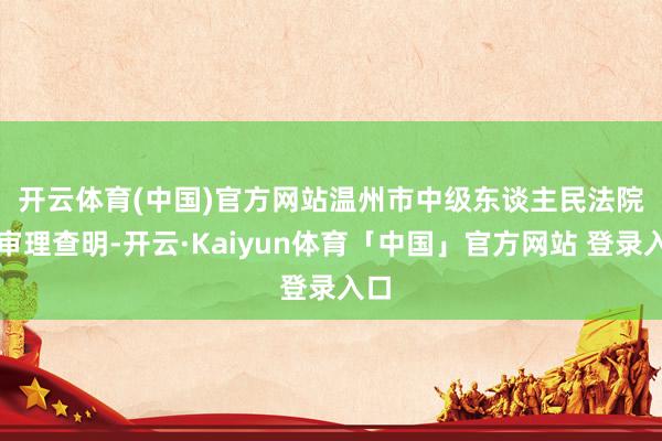 开云体育(中国)官方网站　　温州市中级东谈主民法院经审理查明-开云·Kaiyun体育「中国」官方网站 登录入口