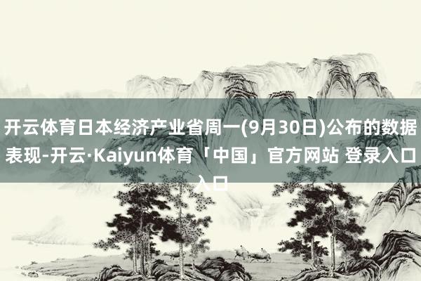 开云体育日本经济产业省周一(9月30日)公布的数据表现-开云·Kaiyun体育「中国」官方网站 登录入口