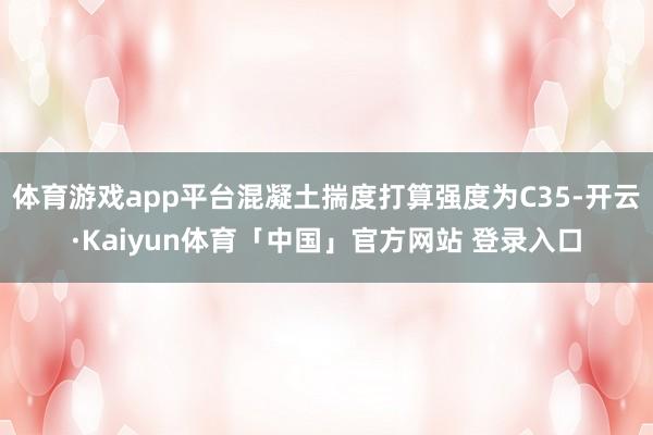 体育游戏app平台混凝土揣度打算强度为C35-开云·Kaiyun体育「中国」官方网站 登录入口