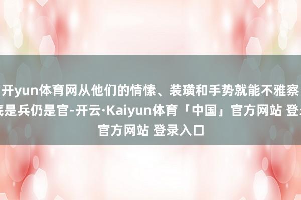 开yun体育网从他们的情愫、装璜和手势就能不雅察出到底是兵仍是官-开云·Kaiyun体育「中国」官方网站 登录入口