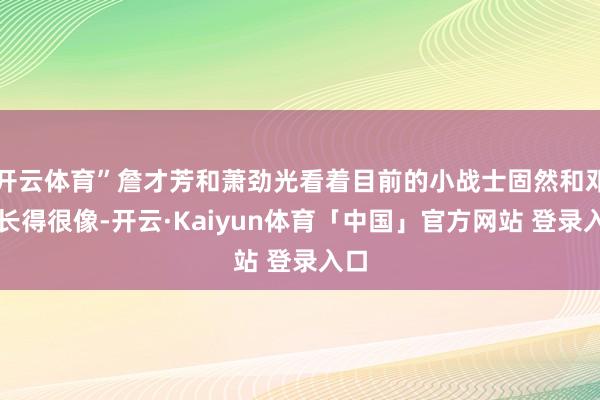 开云体育”詹才芳和萧劲光看着目前的小战士固然和邓华长得很像-开云·Kaiyun体育「中国」官方网站 登录入口