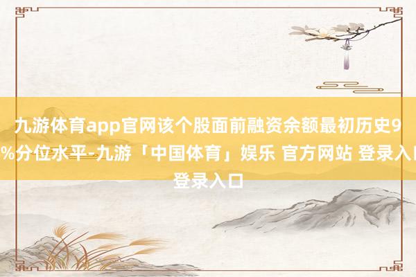 九游体育app官网该个股面前融资余额最初历史90%分位水平-九游「中国体育」娱乐 官方网站 登录入口