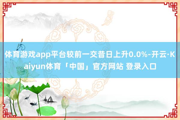 体育游戏app平台较前一交昔日上升0.0%-开云·Kaiyun体育「中国」官方网站 登录入口