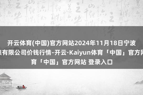 开云体育(中国)官方网站2024年11月18日宁波蔬菜批发市集有限公司价钱行情-开云·Kaiyun体育「中国」官方网站 登录入口