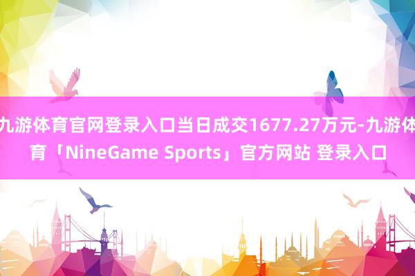 九游体育官网登录入口当日成交1677.27万元-九游体育「NineGame Sports」官方网站 