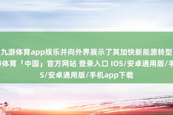 九游体育app娱乐并向外界展示了其加快新能源转型的决心-九游体育「中国」官方网站 登录入口 IOS/