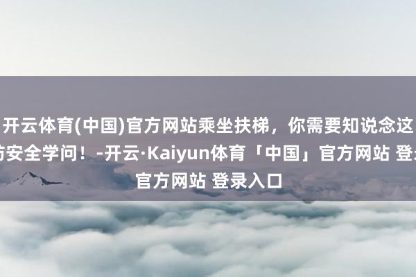 开云体育(中国)官方网站乘坐扶梯，你需要知说念这些消防安全学问！-开云·Kaiyun体育「中国」官方网站 登录入口