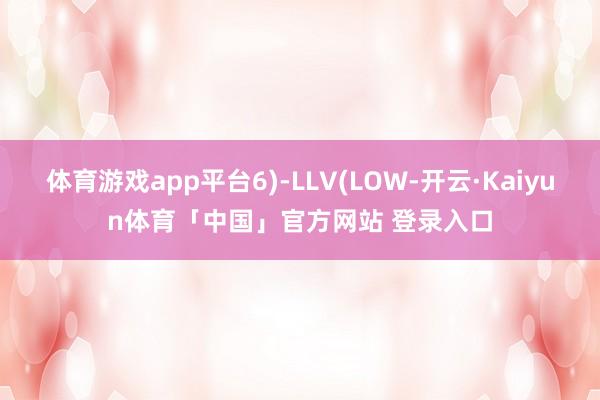 体育游戏app平台6)-LLV(LOW-开云·Kaiyun体育「中国」官方网站 登录入口