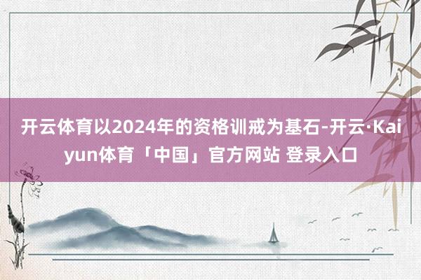 开云体育以2024年的资格训戒为基石-开云·Kaiyun体育「中国」官方网站 登录入口