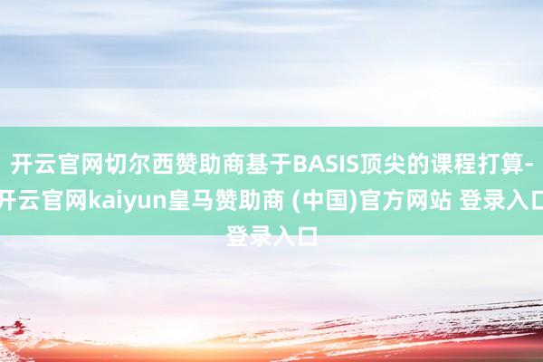 开云官网切尔西赞助商基于BASIS顶尖的课程打算-开云官网kaiyun皇马赞助商 (中国)官方网站 