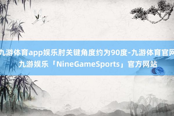 九游体育app娱乐肘关键角度约为90度-九游体育官网 九游娱乐「NineGameSports」官方网