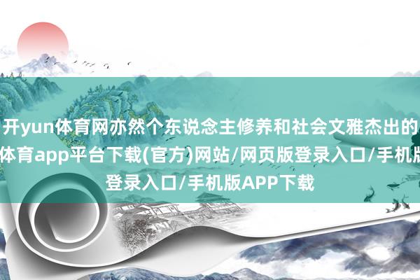 开yun体育网亦然个东说念主修养和社会文雅杰出的体现-云开体育app平台下载(官方)网站/网页版登录