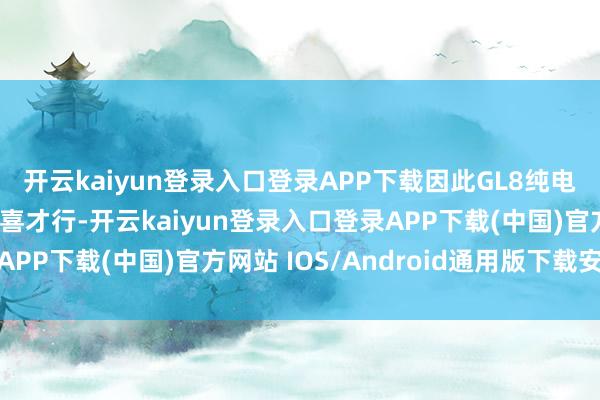 开云kaiyun登录入口登录APP下载因此GL8纯电版必须在价钱上有惊喜才行-开云kaiyun登录入