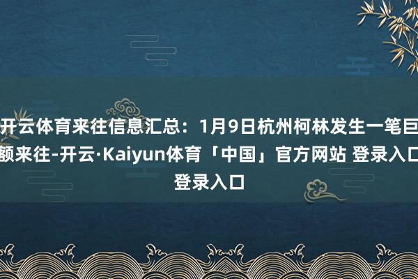 开云体育来往信息汇总：1月9日杭州柯林发生一笔巨额来往-开云·Kaiyun体育「中国」官方网站 登录入口