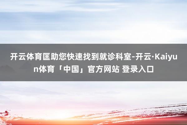 开云体育匡助您快速找到就诊科室-开云·Kaiyun体育「中国」官方网站 登录入口