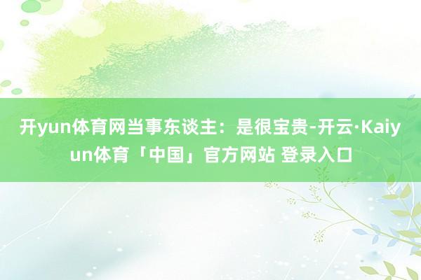 开yun体育网当事东谈主：是很宝贵-开云·Kaiyun体育「中国」官方网站 登录入口