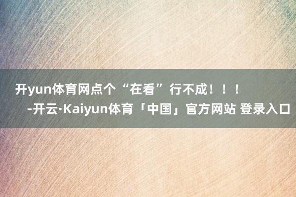 开yun体育网点个 “在看” 行不成！！！                -开云·Kaiyun体育「中国」官方网站 登录入口