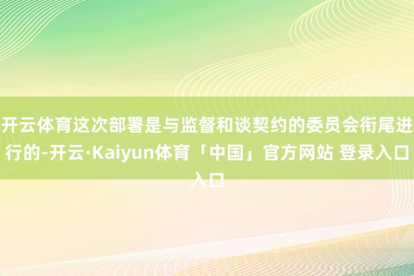 开云体育　　这次部署是与监督和谈契约的委员会衔尾进行的-开云·Kaiyun体育「中国」官方网站 登录入口