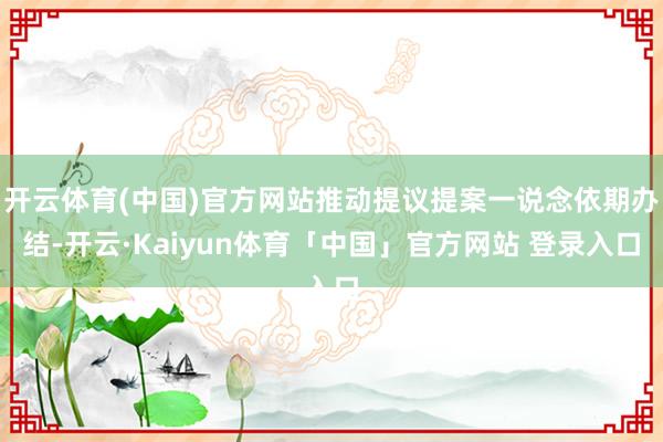 开云体育(中国)官方网站推动提议提案一说念依期办结-开云·Kaiyun体育「中国」官方网站 登录入口