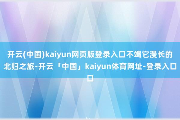 开云(中国)kaiyun网页版登录入口不竭它漫长的北归之旅-开云「中国」kaiyun体育网址-登录入