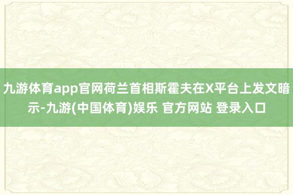 九游体育app官网荷兰首相斯霍夫在X平台上发文暗示-九游(中国体育)娱乐 官方网站 登录入口