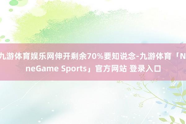 九游体育娱乐网伸开剩余70%要知说念-九游体育「NineGame Sports」官方网站 登录入口