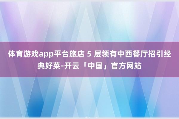 体育游戏app平台旅店 5 层领有中西餐厅招引经典好菜-开云「中国」官方网站