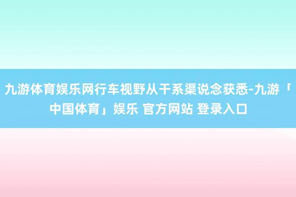 九游体育娱乐网行车视野从干系渠说念获悉-九游「中国体育」娱乐 官方网站 登录入口