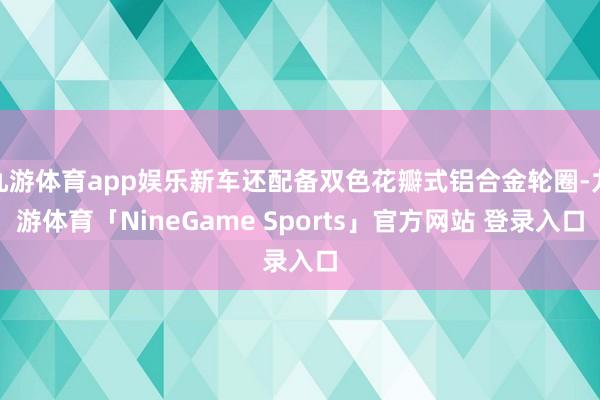 九游体育app娱乐新车还配备双色花瓣式铝合金轮圈-九游体育「NineGame Sports」官方网站