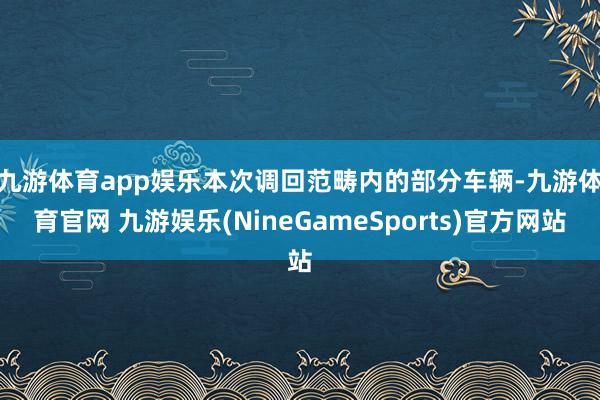 九游体育app娱乐　　本次调回范畴内的部分车辆-九游体育官网 九游娱乐(NineGameSports