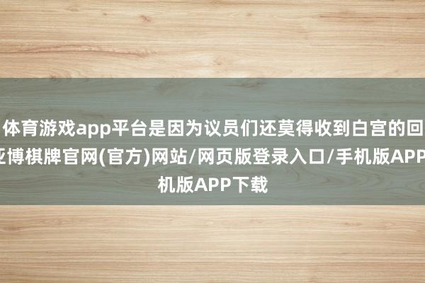 体育游戏app平台是因为议员们还莫得收到白宫的回复-亚博棋牌官网(官方)网站/网页版登录入口/手机版