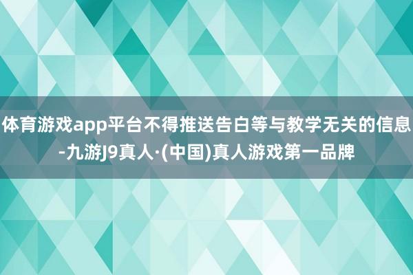 体育游戏app平台不得推送告白等与教学无关的信息-九游J9真人·(中国)真人游戏第一品牌