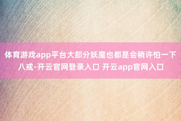 体育游戏app平台大部分妖魔也都是会稍许怕一下八戒-开云官网登录入口 开云app官网入口