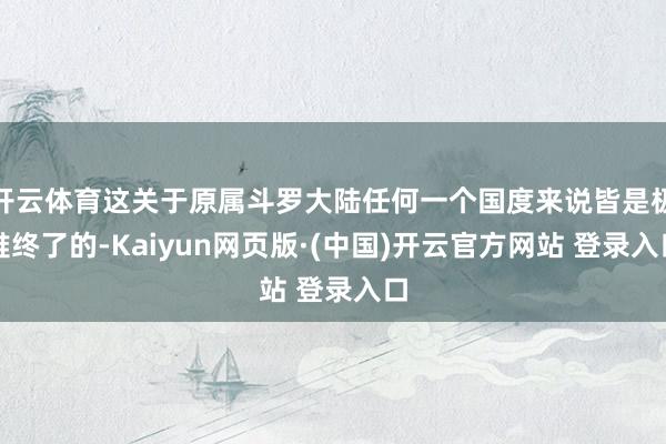 开云体育这关于原属斗罗大陆任何一个国度来说皆是极难终了的-Kaiyun网页版·(中国)开云官方网站 