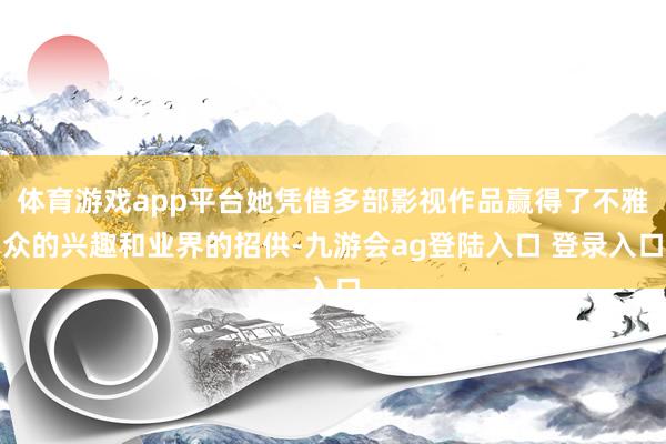 体育游戏app平台她凭借多部影视作品赢得了不雅众的兴趣和业界的招供-九游会ag登陆入口 登录入口
