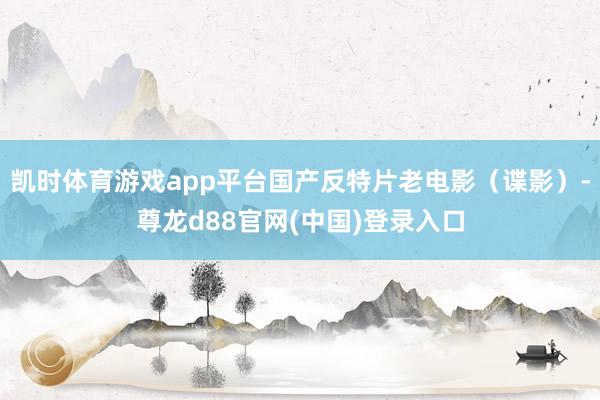 凯时体育游戏app平台国产反特片老电影（谍影）-尊龙d88官网(中国)登录入口