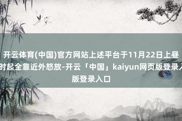 开云体育(中国)官方网站上述平台于11月22日上昼10时起全靠近外怒放-开云「中国」kaiyun网页