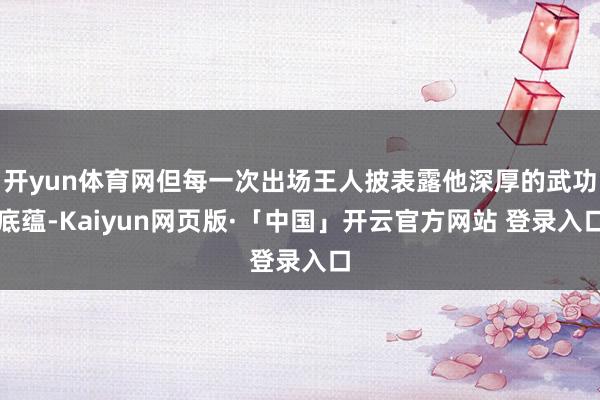 开yun体育网但每一次出场王人披表露他深厚的武功底蕴-Kaiyun网页版·「中国」开云官方网站 登录