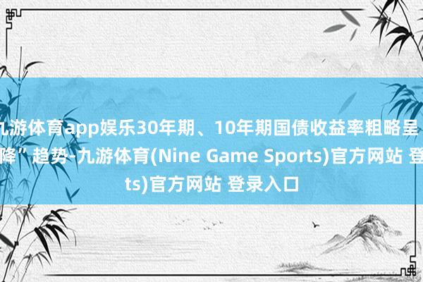 九游体育app娱乐30年期、10年期国债收益率粗略呈“先升后降”趋势-九游体育(Nine Game 