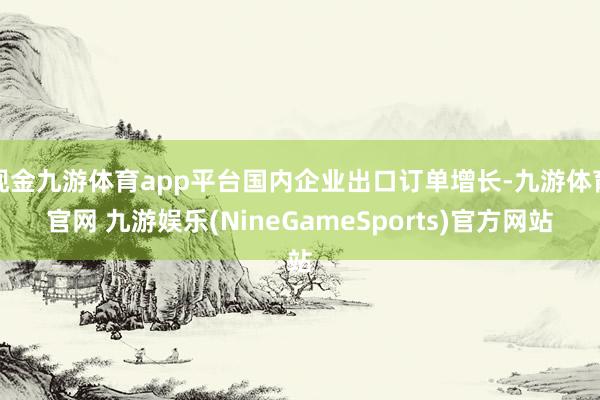 现金九游体育app平台国内企业出口订单增长-九游体育官网 九游娱乐(NineGameSports)官