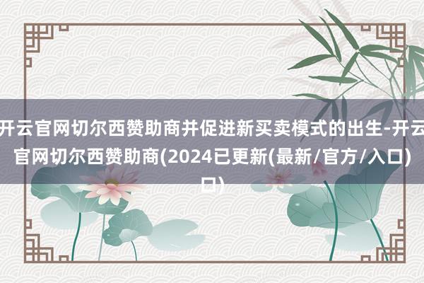 开云官网切尔西赞助商并促进新买卖模式的出生-开云官网切尔西赞助商(2024已更新(最新/官方/入口)